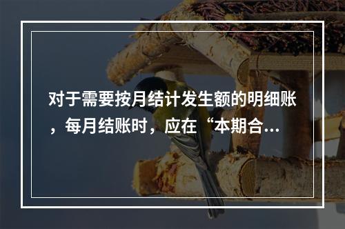 对于需要按月结计发生额的明细账，每月结账时，应在“本期合计”