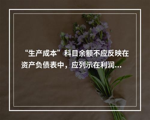 “生产成本”科目余额不应反映在资产负债表中，应列示在利润表中