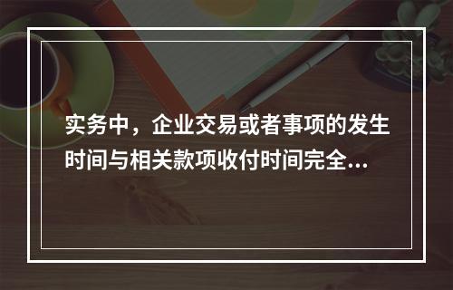 实务中，企业交易或者事项的发生时间与相关款项收付时间完全一致