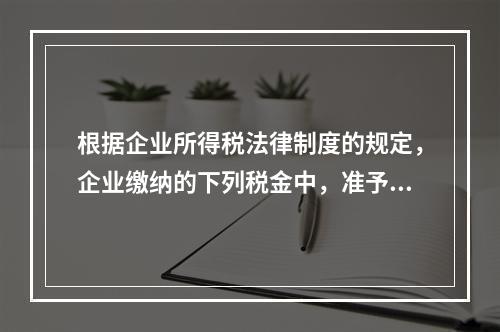 根据企业所得税法律制度的规定，企业缴纳的下列税金中，准予在计