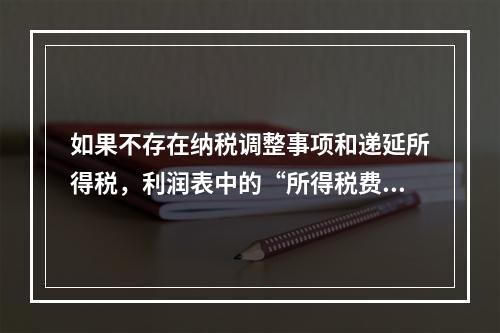 如果不存在纳税调整事项和递延所得税，利润表中的“所得税费用”