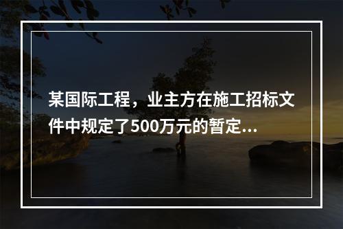 某国际工程，业主方在施工招标文件中规定了500万元的暂定金额