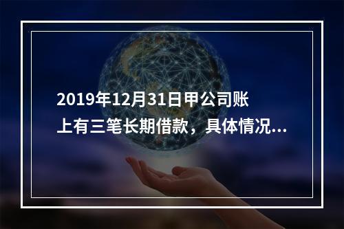 2019年12月31日甲公司账上有三笔长期借款，具体情况如下