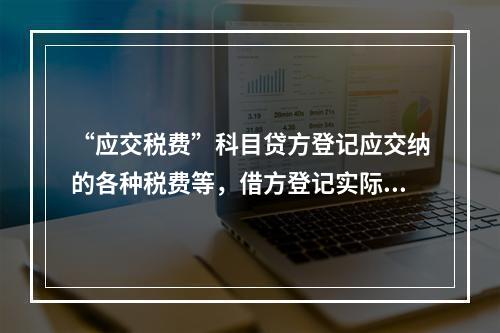 “应交税费”科目贷方登记应交纳的各种税费等，借方登记实际交纳