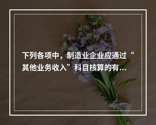 下列各项中，制造业企业应通过“其他业务收入”科目核算的有（　