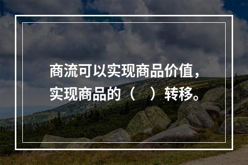 商流可以实现商品价值，实现商品的（　）转移。