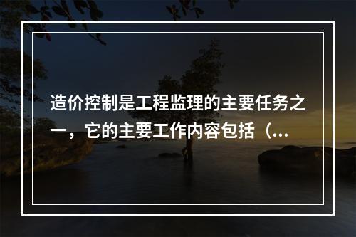 造价控制是工程监理的主要任务之一，它的主要工作内容包括（）。