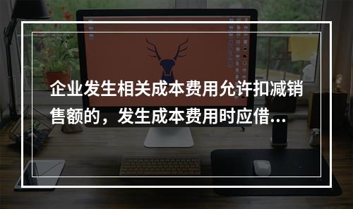 企业发生相关成本费用允许扣减销售额的，发生成本费用时应借记的