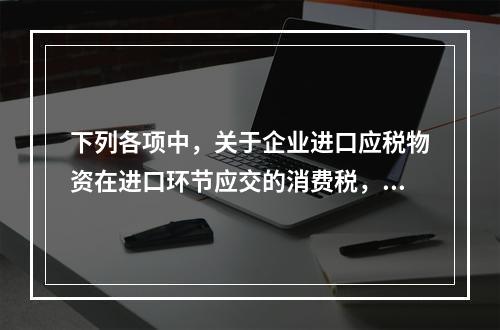 下列各项中，关于企业进口应税物资在进口环节应交的消费税，可能