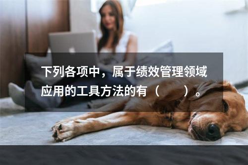 下列各项中，属于绩效管理领域应用的工具方法的有（　　）。