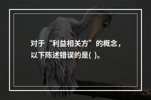 对于“利益相关方”的概念，以下陈述错误的是(  )。