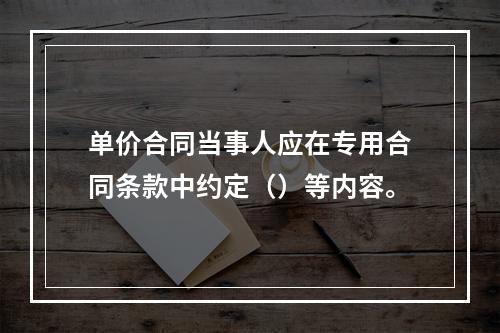 单价合同当事人应在专用合同条款中约定（）等内容。