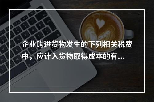 企业购进货物发生的下列相关税费中，应计入货物取得成本的有（　