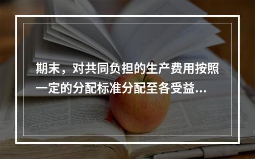 期末，对共同负担的生产费用按照一定的分配标准分配至各受益对象