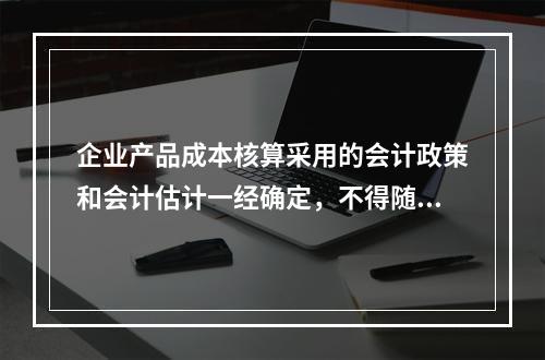 企业产品成本核算采用的会计政策和会计估计一经确定，不得随意变