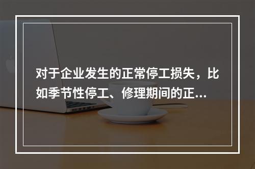 对于企业发生的正常停工损失，比如季节性停工、修理期间的正常停