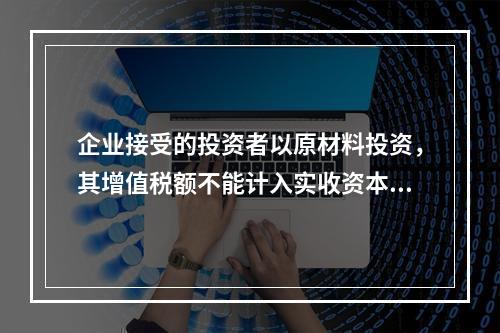 企业接受的投资者以原材料投资，其增值税额不能计入实收资本。（