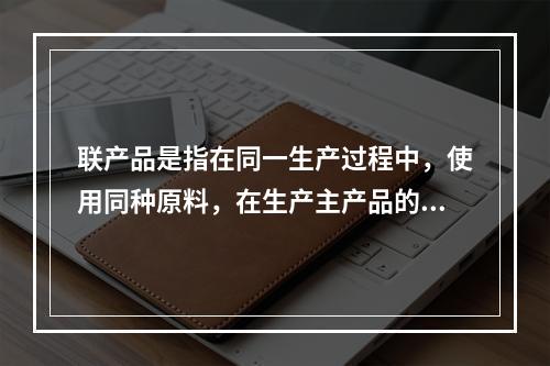 联产品是指在同一生产过程中，使用同种原料，在生产主产品的同时