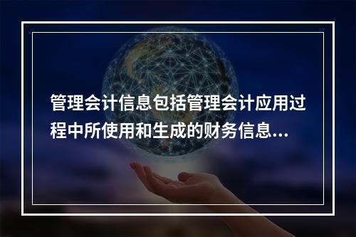 管理会计信息包括管理会计应用过程中所使用和生成的财务信息和非