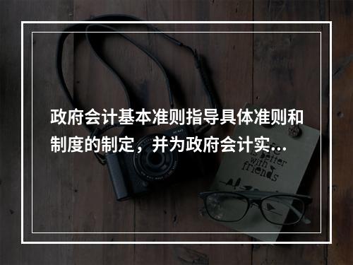 政府会计基本准则指导具体准则和制度的制定，并为政府会计实务问