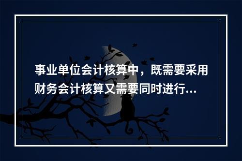 事业单位会计核算中，既需要采用财务会计核算又需要同时进行预算