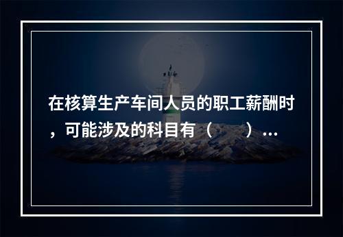 在核算生产车间人员的职工薪酬时，可能涉及的科目有（　　）。