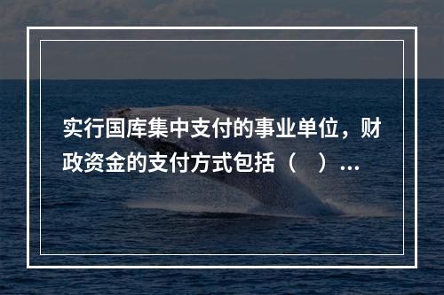 实行国库集中支付的事业单位，财政资金的支付方式包括（　）。