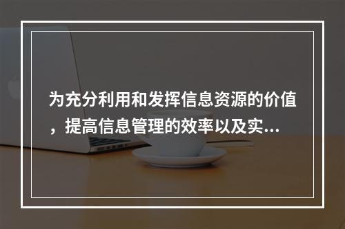 为充分利用和发挥信息资源的价值，提高信息管理的效率以及实现有