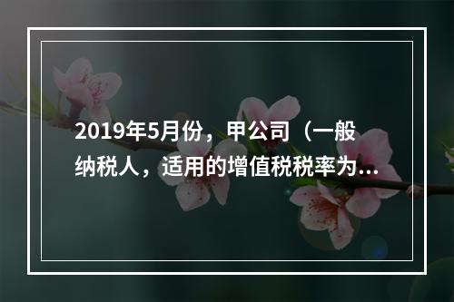 2019年5月份，甲公司（一般纳税人，适用的增值税税率为13