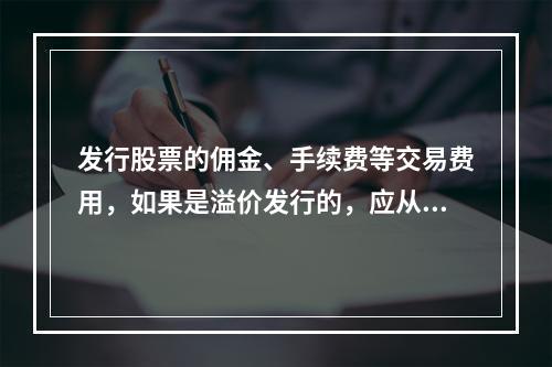 发行股票的佣金、手续费等交易费用，如果是溢价发行的，应从溢价