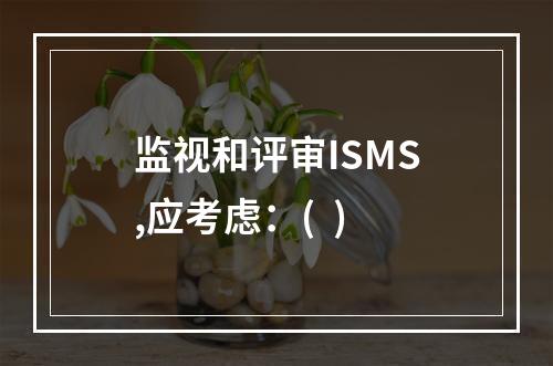 监视和评审ISMS,应考虑：(  )