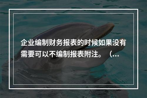 企业编制财务报表的时候如果没有需要可以不编制报表附注。（　）