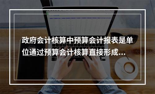 政府会计核算中预算会计报表是单位通过预算会计核算直接形成的报