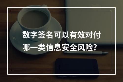 数字签名可以有效对付哪一类信息安全风险？