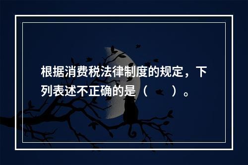 根据消费税法律制度的规定，下列表述不正确的是（　　）。