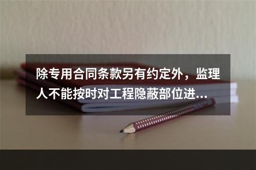 除专用合同条款另有约定外，监理人不能按时对工程隐蔽部位进行检