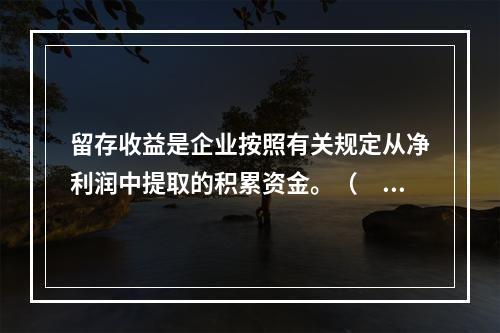 留存收益是企业按照有关规定从净利润中提取的积累资金。（　　）