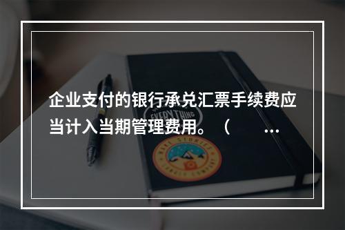 企业支付的银行承兑汇票手续费应当计入当期管理费用。（　　）