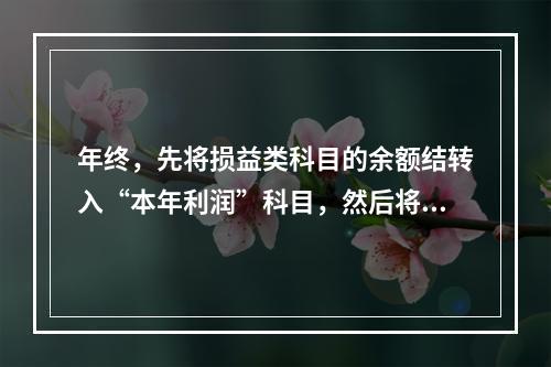 年终，先将损益类科目的余额结转入“本年利润”科目，然后将“本