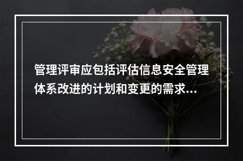 管理评审应包括评估信息安全管理体系改进的计划和变更的需求，管