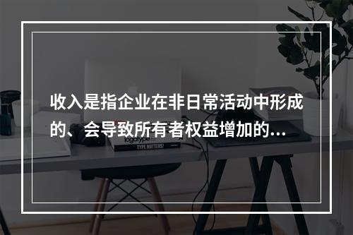 收入是指企业在非日常活动中形成的、会导致所有者权益增加的、与