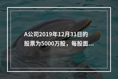 A公司2019年12月31日的股票为5000万股，每股面值为