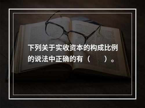 下列关于实收资本的构成比例的说法中正确的有（　　）。