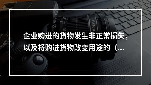 企业购进的货物发生非正常损失，以及将购进货物改变用途的（如用