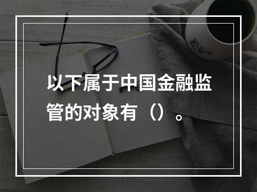 以下属于中国金融监管的对象有（）。