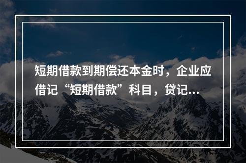 短期借款到期偿还本金时，企业应借记“短期借款”科目，贷记“银