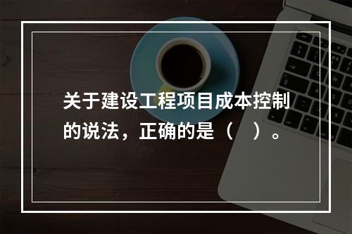 关于建设工程项目成本控制的说法，正确的是（　）。