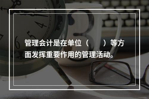 管理会计是在单位（　　）等方面发挥重要作用的管理活动。