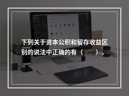 下列关于资本公积和留存收益区别的说法中正确的有（　　）。