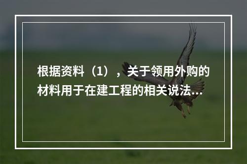 根据资料（1），关于领用外购的材料用于在建工程的相关说法中，